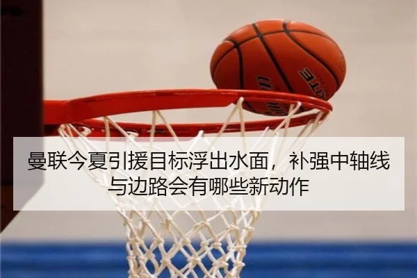 曼联今夏引援目标浮出水面，补强中轴线与边路会有哪些新动作
